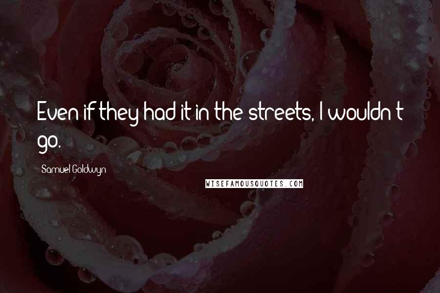 Samuel Goldwyn quotes: Even if they had it in the streets, I wouldn't go.