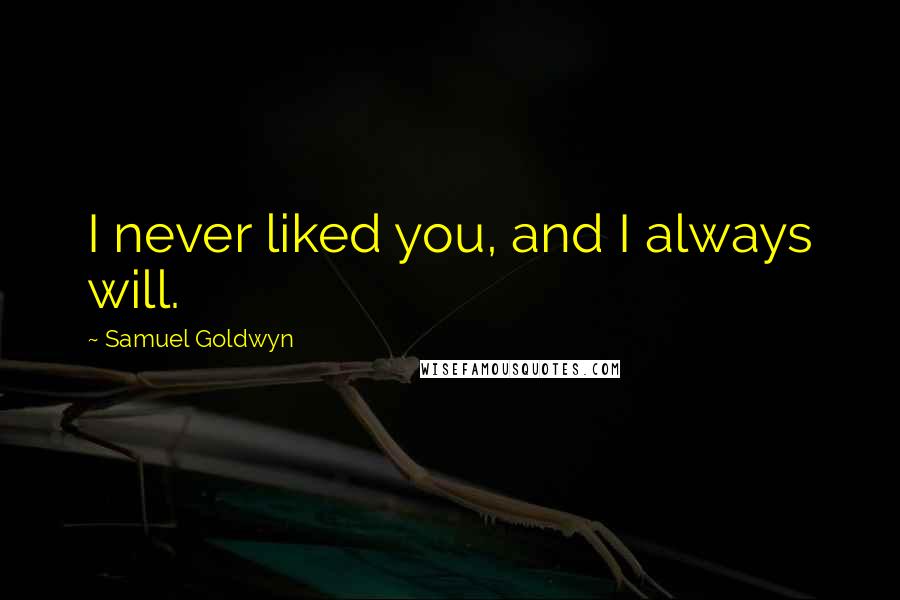 Samuel Goldwyn quotes: I never liked you, and I always will.