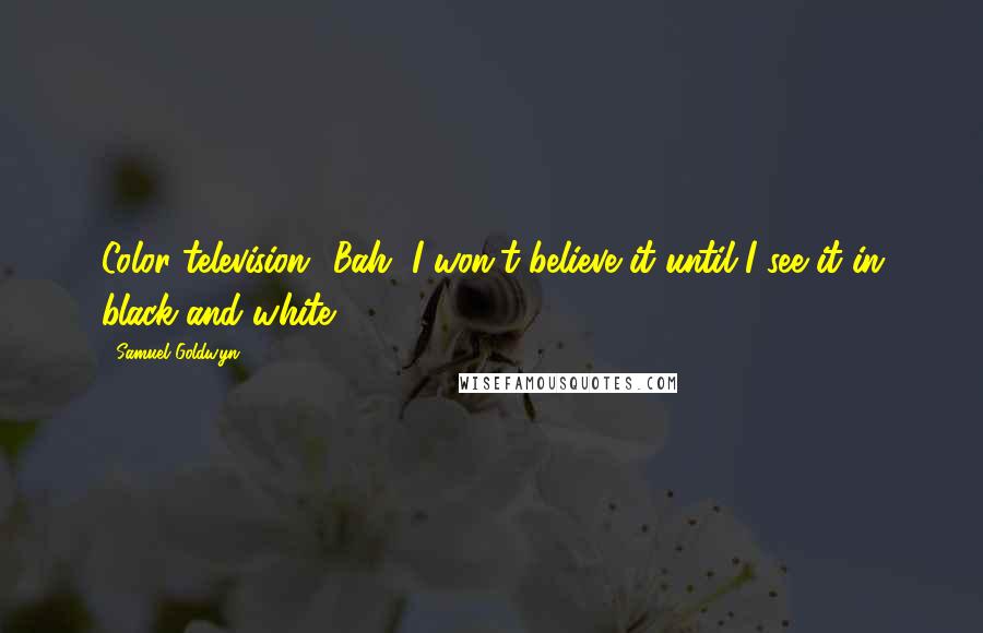 Samuel Goldwyn quotes: Color television! Bah, I won't believe it until I see it in black and white.