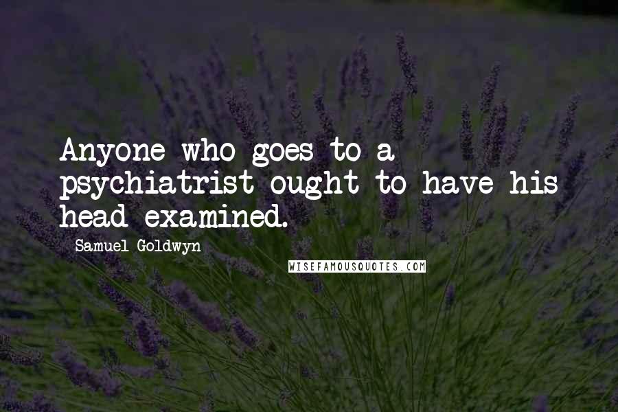 Samuel Goldwyn quotes: Anyone who goes to a psychiatrist ought to have his head examined.