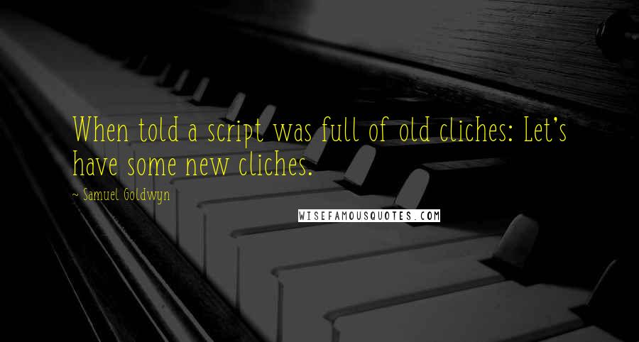 Samuel Goldwyn quotes: When told a script was full of old cliches: Let's have some new cliches.