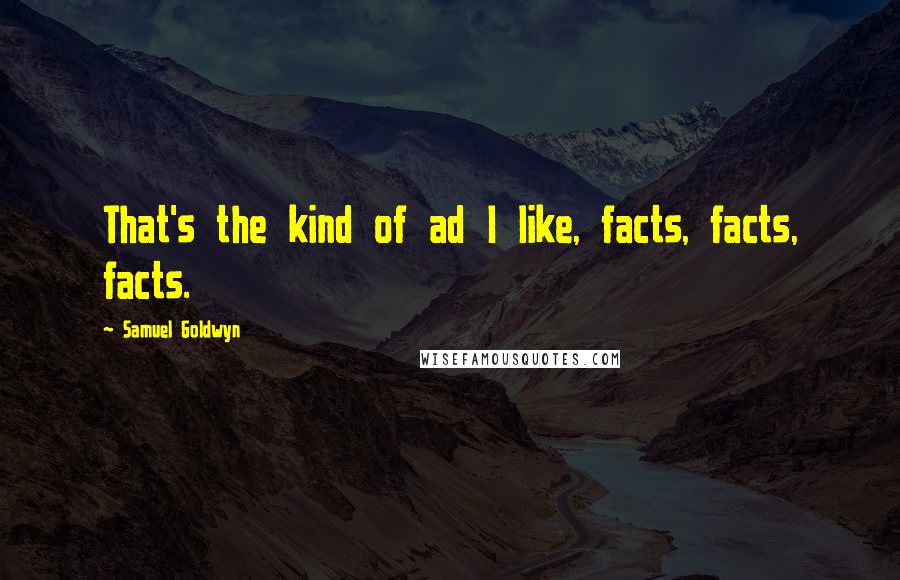 Samuel Goldwyn quotes: That's the kind of ad I like, facts, facts, facts.