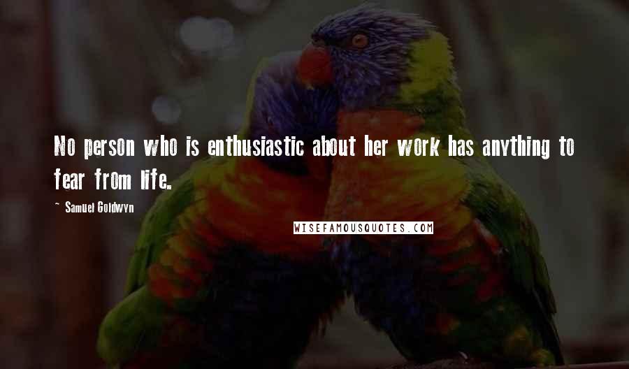 Samuel Goldwyn quotes: No person who is enthusiastic about her work has anything to fear from life.