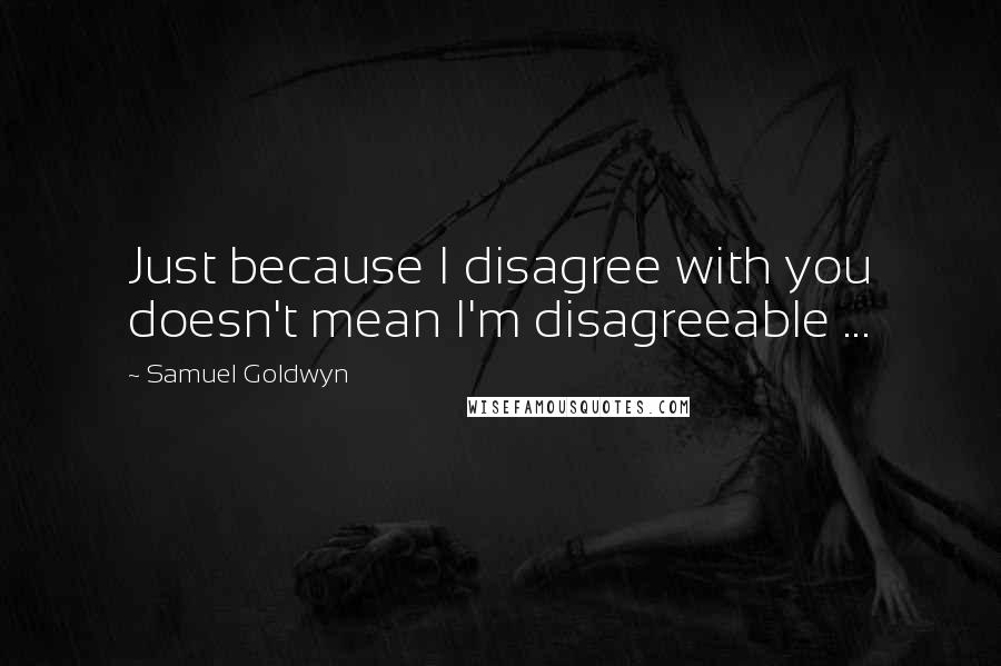 Samuel Goldwyn quotes: Just because I disagree with you doesn't mean I'm disagreeable ...