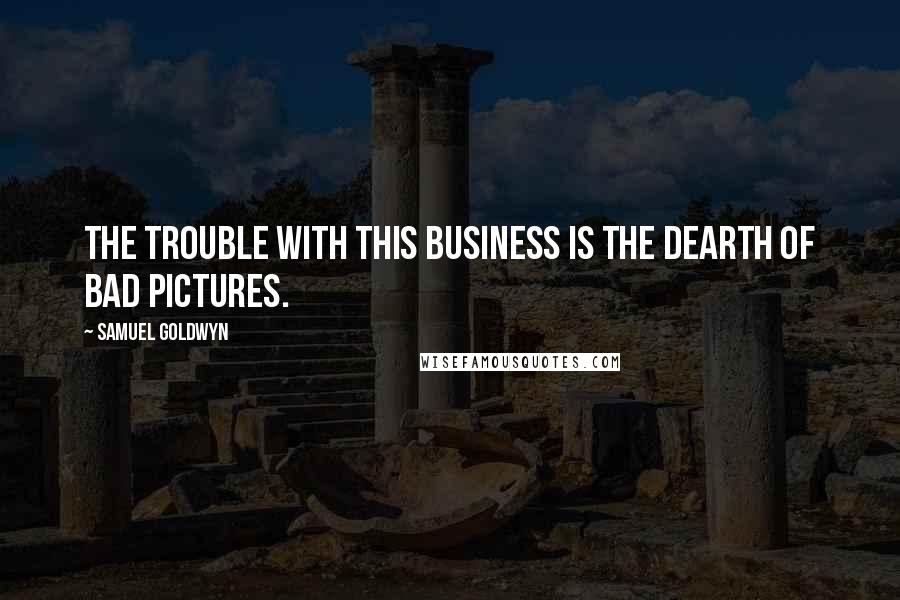 Samuel Goldwyn quotes: The trouble with this business is the dearth of bad pictures.