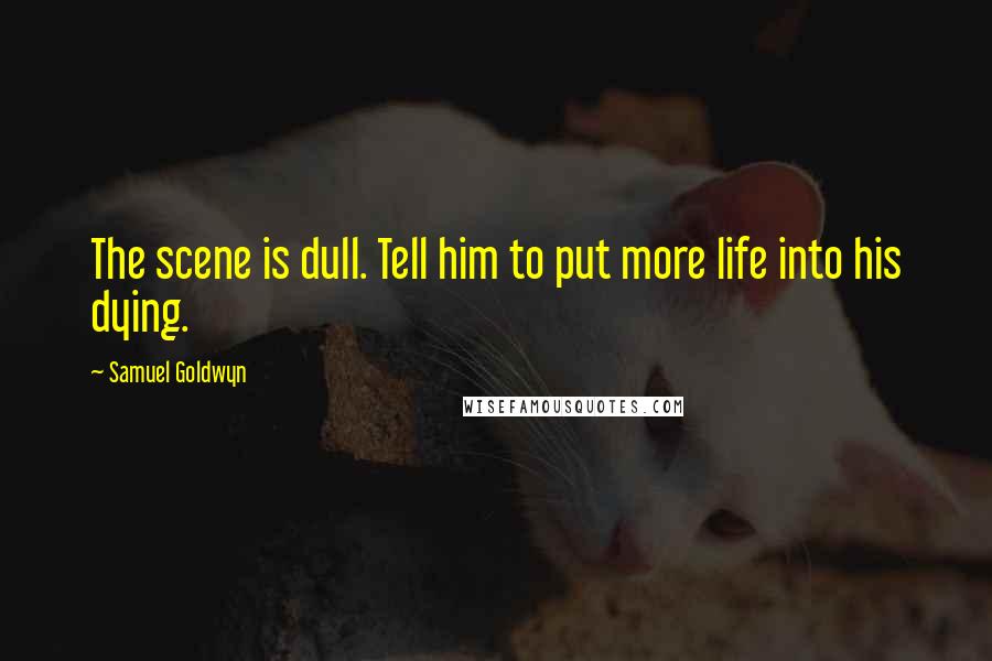 Samuel Goldwyn quotes: The scene is dull. Tell him to put more life into his dying.