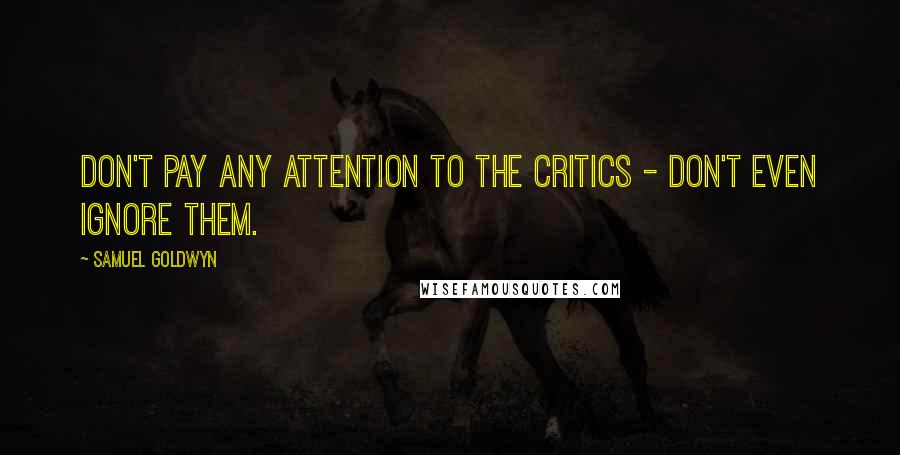 Samuel Goldwyn quotes: Don't pay any attention to the critics - don't even ignore them.