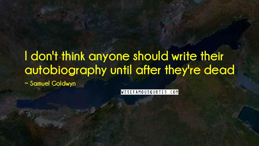 Samuel Goldwyn quotes: I don't think anyone should write their autobiography until after they're dead