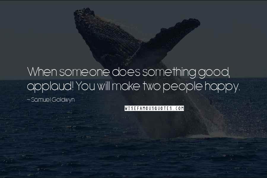 Samuel Goldwyn quotes: When someone does something good, applaud! You will make two people happy.