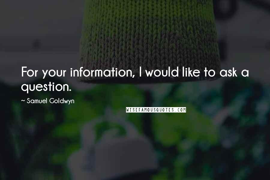 Samuel Goldwyn quotes: For your information, I would like to ask a question.
