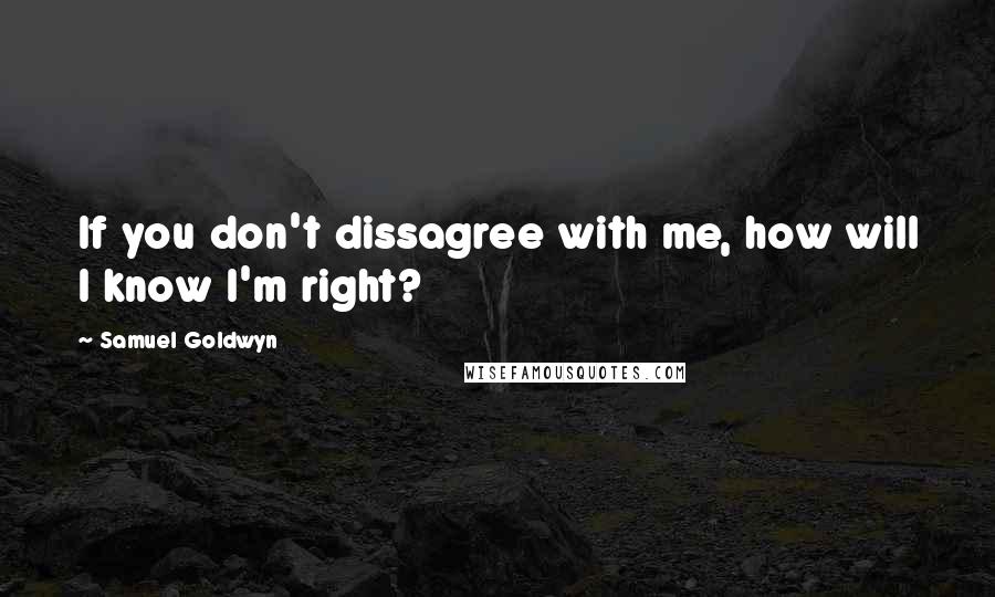 Samuel Goldwyn quotes: If you don't dissagree with me, how will I know I'm right?