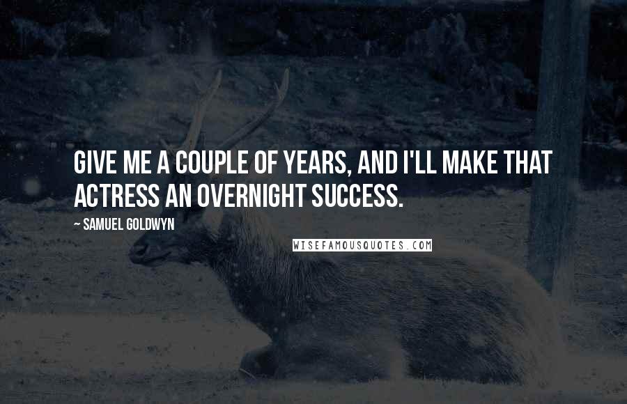 Samuel Goldwyn quotes: Give me a couple of years, and I'll make that actress an overnight success.