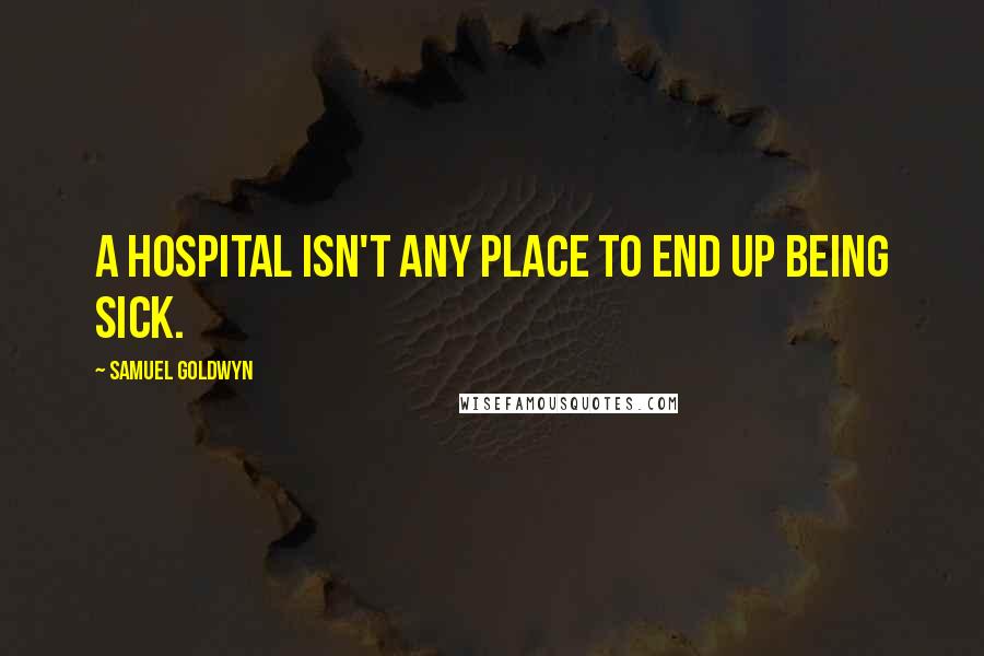 Samuel Goldwyn quotes: A Hospital isn't any place to end up being sick.