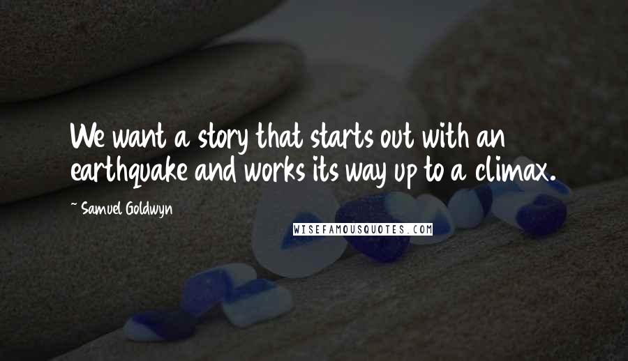 Samuel Goldwyn quotes: We want a story that starts out with an earthquake and works its way up to a climax.