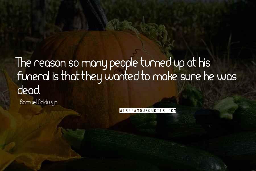 Samuel Goldwyn quotes: The reason so many people turned up at his funeral is that they wanted to make sure he was dead.