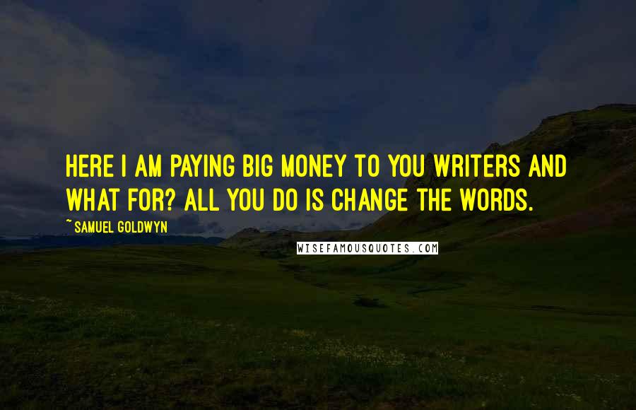 Samuel Goldwyn quotes: Here I am paying big money to you writers and what for? All you do is change the words.