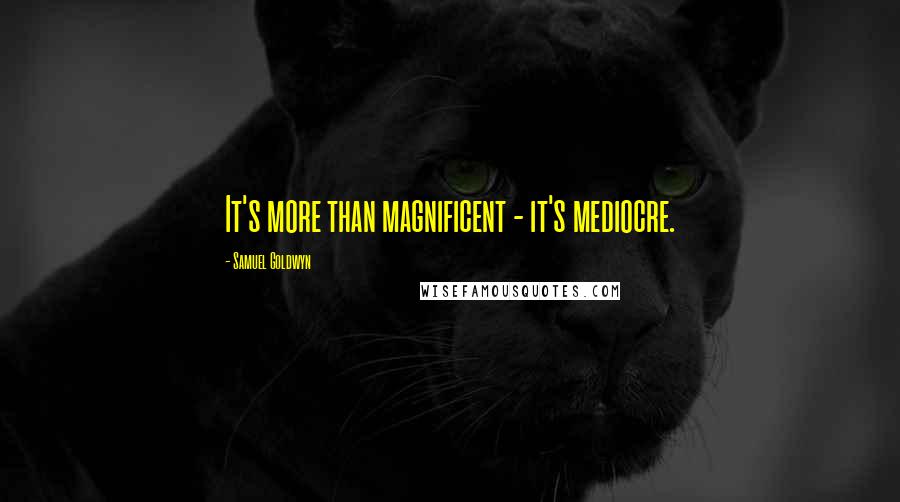 Samuel Goldwyn quotes: It's more than magnificent - it's mediocre.