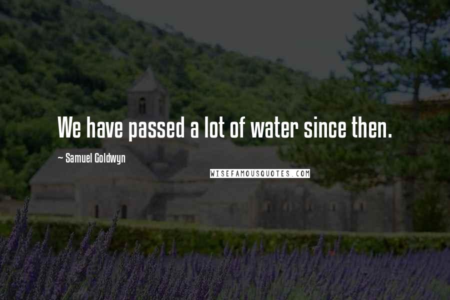 Samuel Goldwyn quotes: We have passed a lot of water since then.