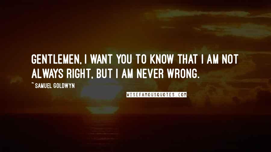 Samuel Goldwyn quotes: Gentlemen, I want you to know that I am not always right, but I am never wrong.