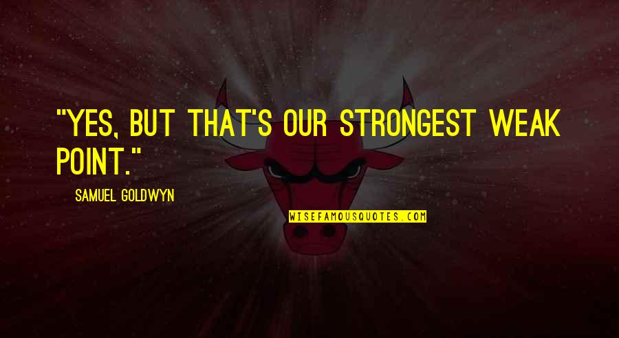 Samuel Goldwyn Quotes By Samuel Goldwyn: "Yes, but that's our strongest weak point."