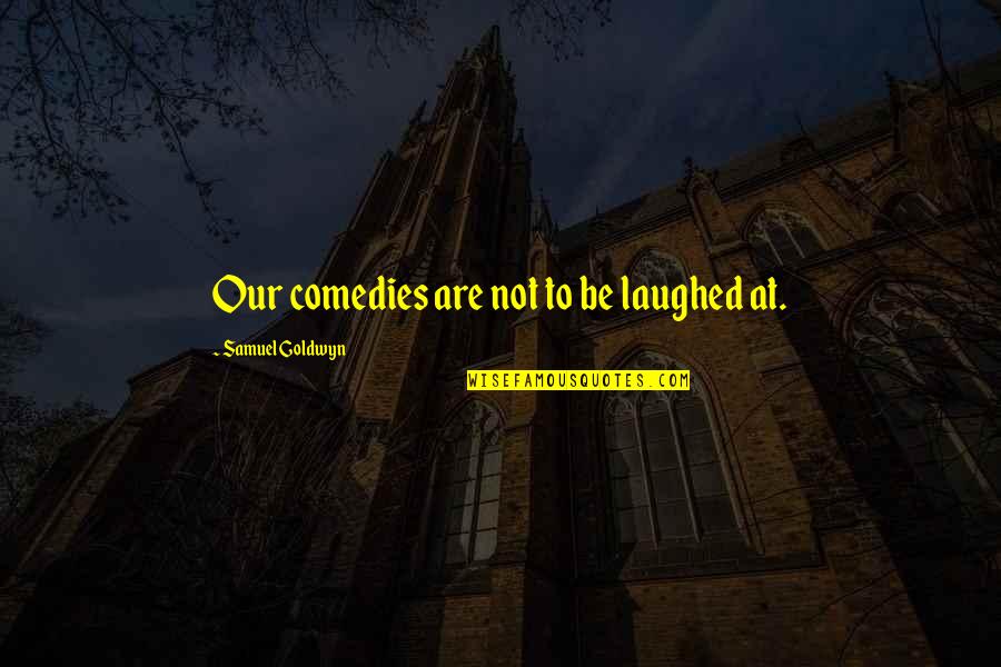 Samuel Goldwyn Quotes By Samuel Goldwyn: Our comedies are not to be laughed at.