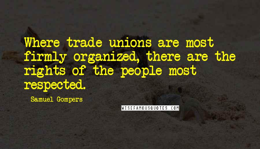 Samuel Gompers quotes: Where trade unions are most firmly organized, there are the rights of the people most respected.