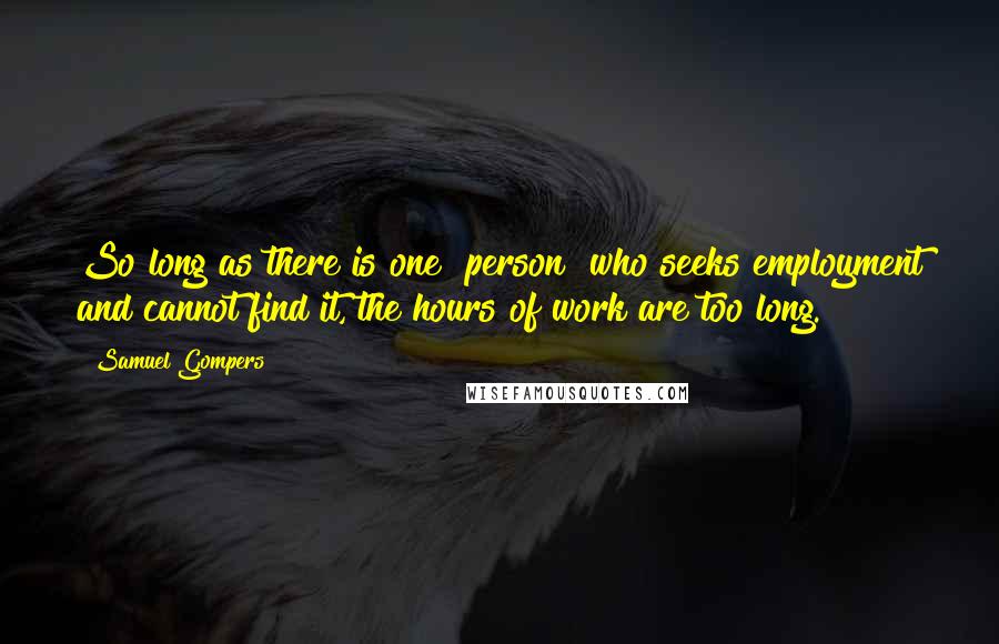 Samuel Gompers quotes: So long as there is one [person] who seeks employment and cannot find it, the hours of work are too long.