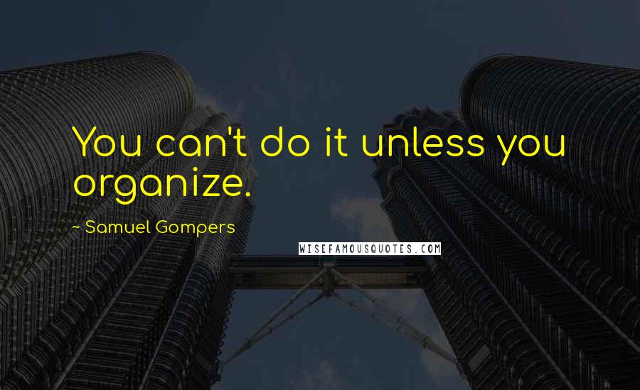 Samuel Gompers quotes: You can't do it unless you organize.