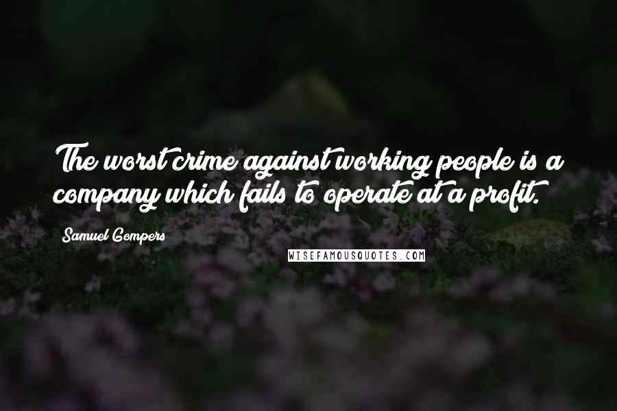 Samuel Gompers quotes: The worst crime against working people is a company which fails to operate at a profit.