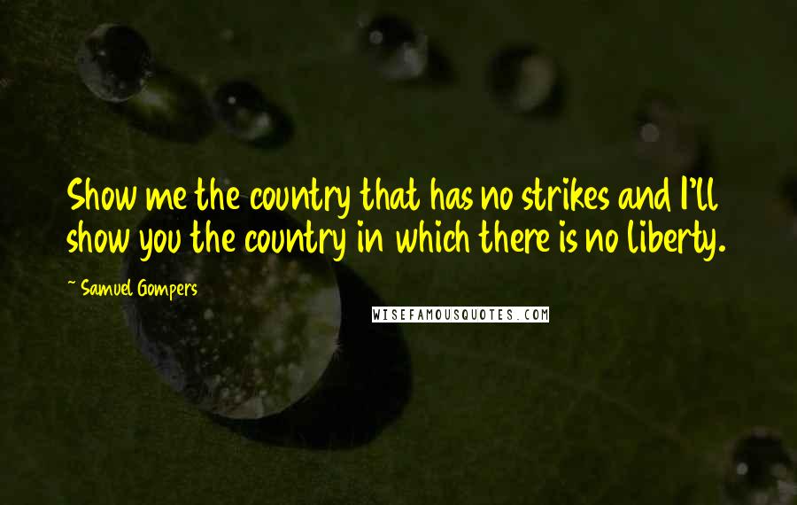 Samuel Gompers quotes: Show me the country that has no strikes and I'll show you the country in which there is no liberty.