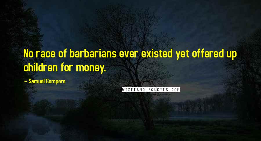 Samuel Gompers quotes: No race of barbarians ever existed yet offered up children for money.