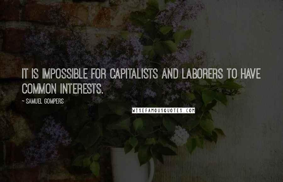 Samuel Gompers quotes: It is impossible for capitalists and laborers to have common interests.