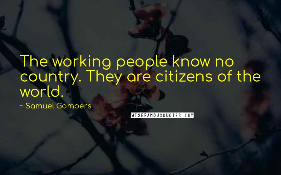 Samuel Gompers quotes: The working people know no country. They are citizens of the world.