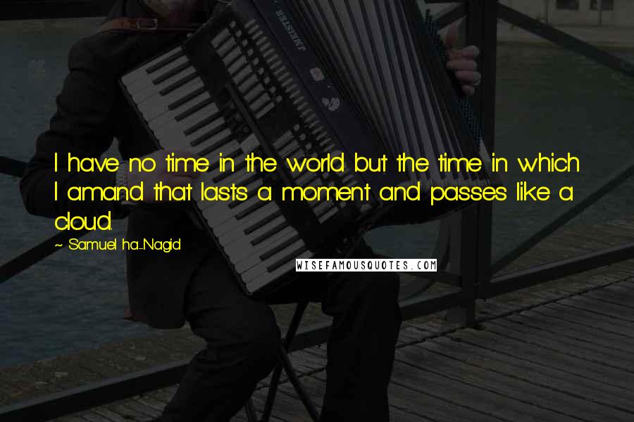 Samuel Ha-Nagid quotes: I have no time in the world but the time in which I amand that lasts a moment and passes like a cloud.