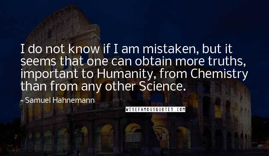 Samuel Hahnemann quotes: I do not know if I am mistaken, but it seems that one can obtain more truths, important to Humanity, from Chemistry than from any other Science.