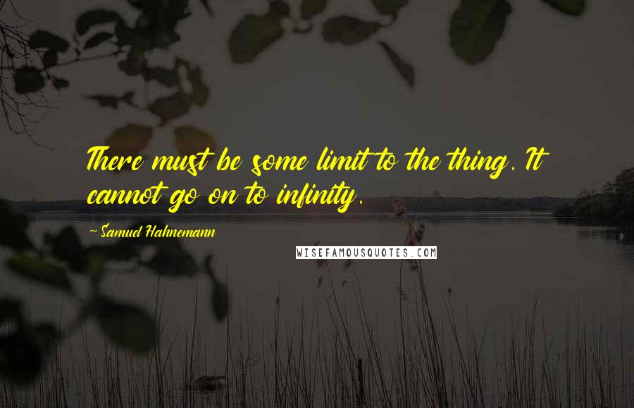 Samuel Hahnemann quotes: There must be some limit to the thing. It cannot go on to infinity.