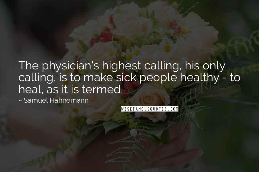 Samuel Hahnemann quotes: The physician's highest calling, his only calling, is to make sick people healthy - to heal, as it is termed.