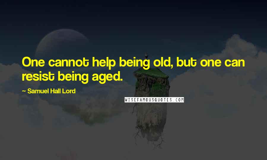 Samuel Hall Lord quotes: One cannot help being old, but one can resist being aged.