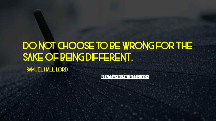 Samuel Hall Lord quotes: Do not choose to be wrong for the sake of being different.
