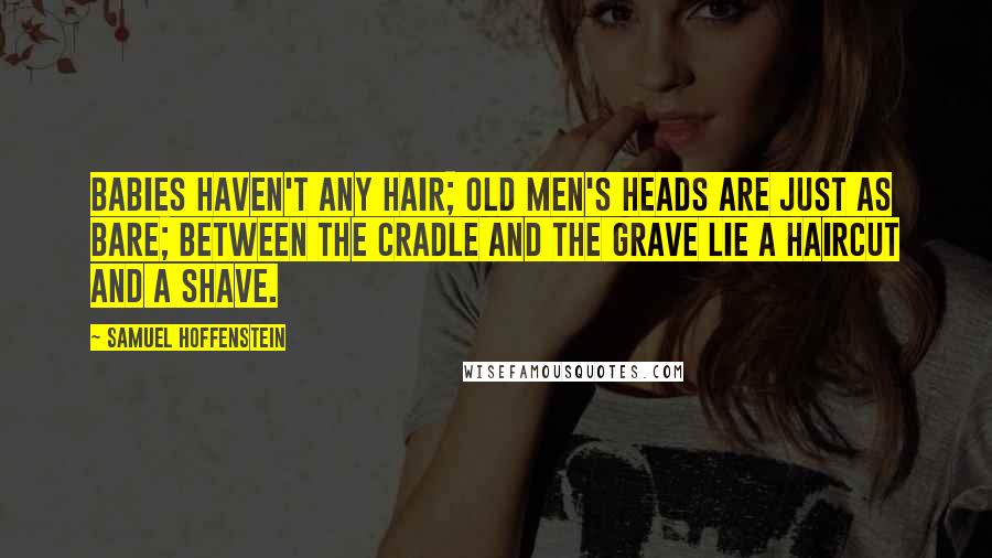 Samuel Hoffenstein quotes: Babies haven't any hair; Old men's heads are just as bare; between the cradle and the grave lie a haircut and a shave.