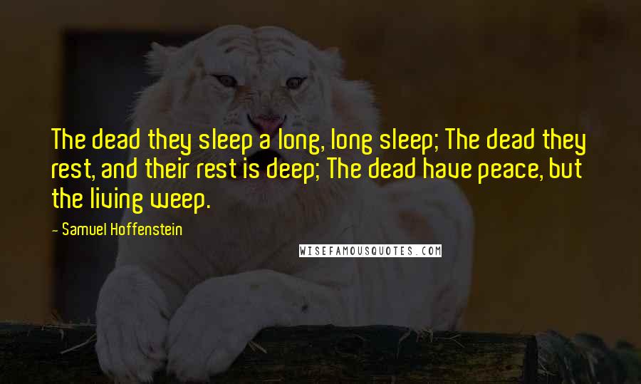 Samuel Hoffenstein quotes: The dead they sleep a long, long sleep; The dead they rest, and their rest is deep; The dead have peace, but the living weep.