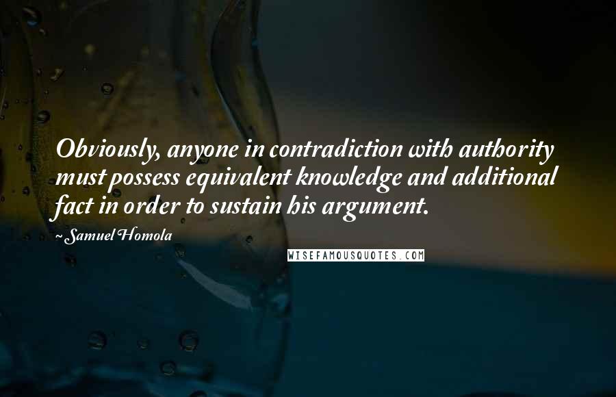 Samuel Homola quotes: Obviously, anyone in contradiction with authority must possess equivalent knowledge and additional fact in order to sustain his argument.