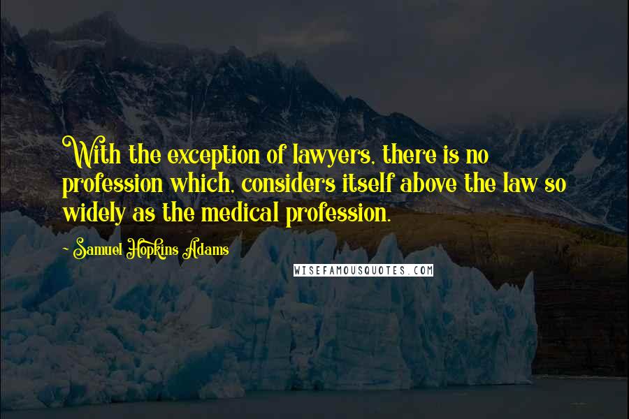 Samuel Hopkins Adams quotes: With the exception of lawyers, there is no profession which, considers itself above the law so widely as the medical profession.