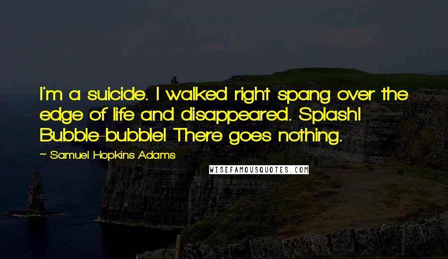 Samuel Hopkins Adams quotes: I'm a suicide. I walked right spang over the edge of life and disappeared. Splash! Bubble-bubble! There goes nothing.