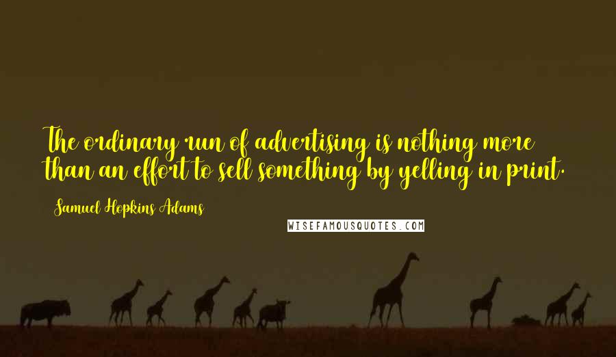Samuel Hopkins Adams quotes: The ordinary run of advertising is nothing more than an effort to sell something by yelling in print.