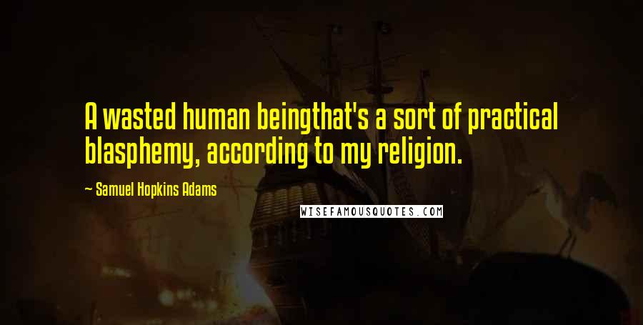 Samuel Hopkins Adams quotes: A wasted human beingthat's a sort of practical blasphemy, according to my religion.