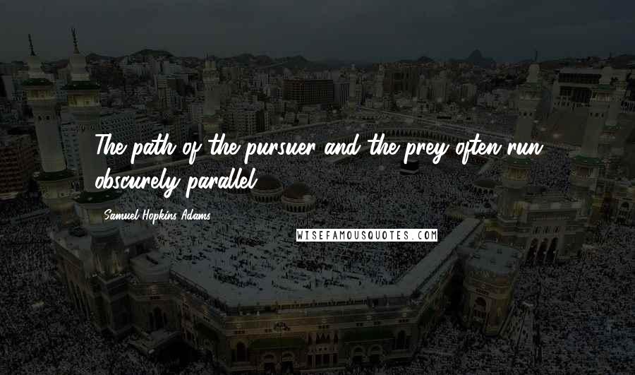 Samuel Hopkins Adams quotes: The path of the pursuer and the prey often run obscurely parallel.