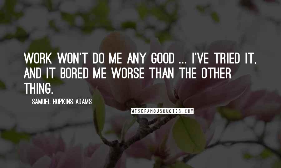 Samuel Hopkins Adams quotes: Work won't do me any good ... I've tried it, and it bored me worse than the other thing.