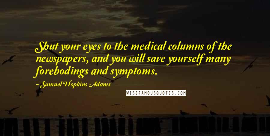 Samuel Hopkins Adams quotes: Shut your eyes to the medical columns of the newspapers, and you will save yourself many forebodings and symptoms.