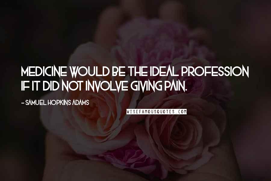 Samuel Hopkins Adams quotes: Medicine would be the ideal profession if it did not involve giving pain.